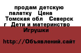 продам детскую палатку › Цена ­ 400 - Томская обл., Северск г. Дети и материнство » Игрушки   